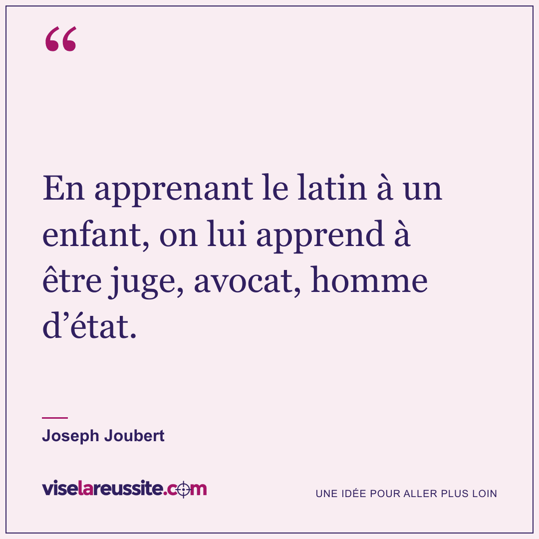 « En apprenant le latin à un enfant, on lui apprend à être juge, avocat, homme d’état. » — Joseph Joubert — Vise la Réussite