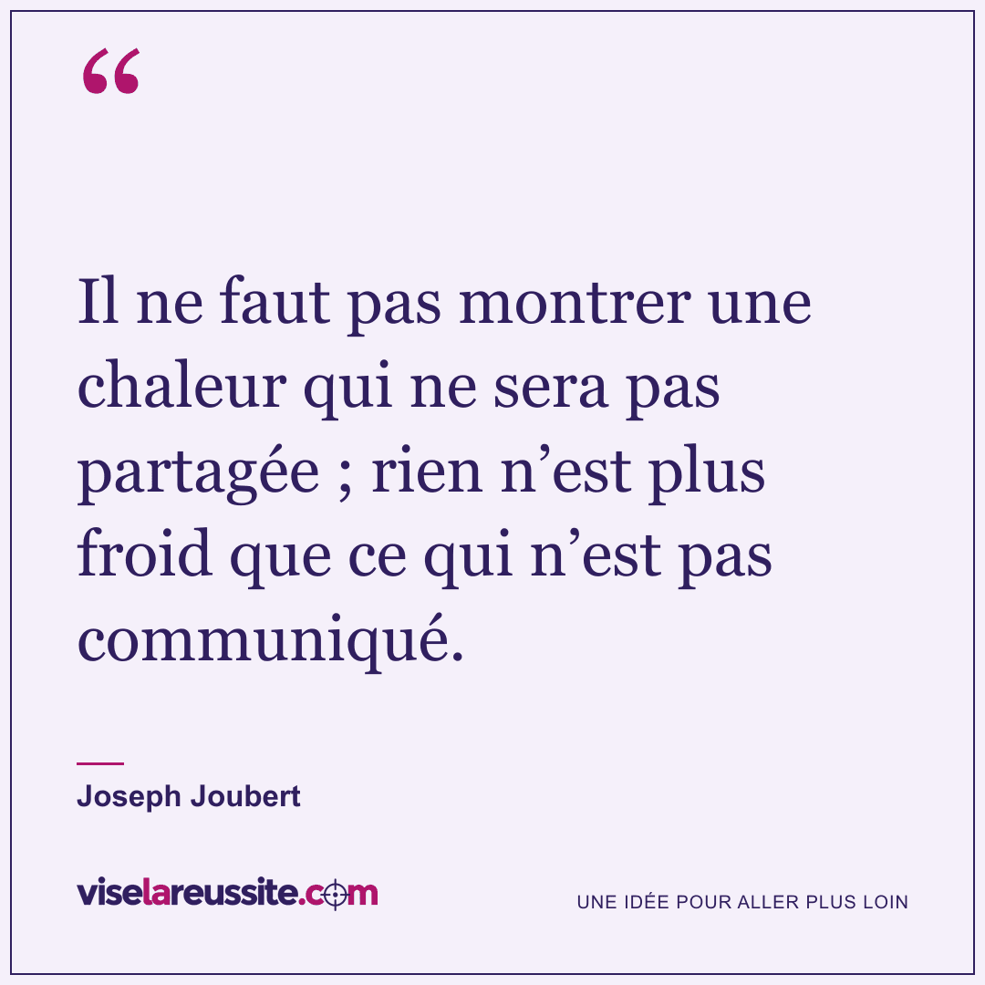 « Il ne faut pas montrer une chaleur qui ne sera pas partagée ; rien n’est plus froid que ce qui n’est pas communiqué. » — Joseph Joubert — Vise la Réussite