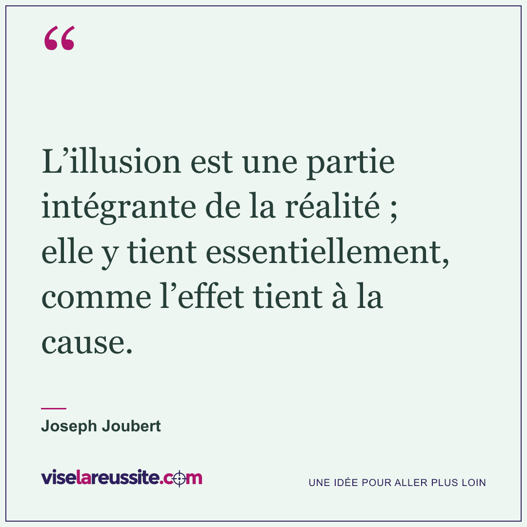 « L’illusion est une partie intégrante de la réalité ; elle y tient essentiellement, comme l’effet tient à la cause. » — Joseph Joubert — Vise la Réussite