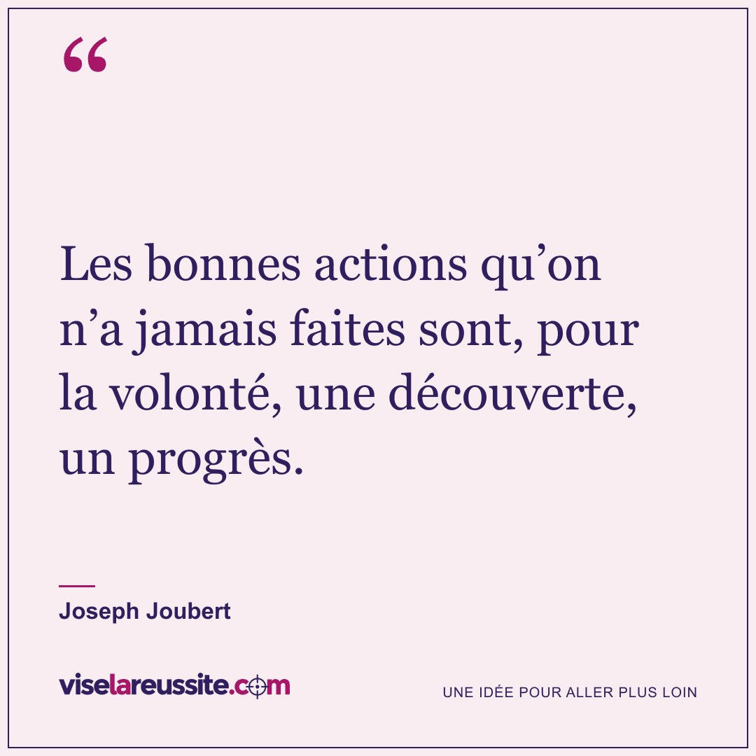 « Les bonnes actions qu’on n’a jamais faites sont, pour la volonté, une découverte, un progrès. » — Joseph Joubert — Vise la Réussite