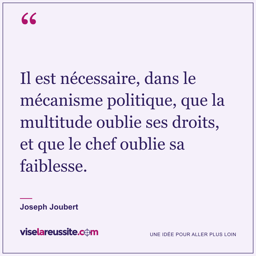 « Il est nécessaire, dans le mécanisme politique, que la multitude oublie ses droits, et que le chef oublie sa faiblesse. » — Joseph Joubert — Vise la Réussite