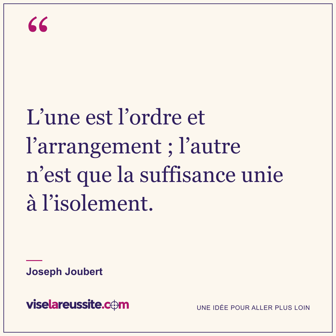 « L’une est l’ordre et l’arrangement ; l’autre n’est que la suffisance unie à l’isolement. » — Joseph Joubert — Vise la Réussite