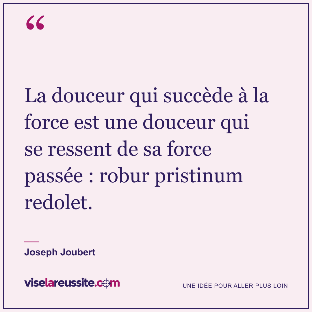 « La douceur qui succède à la force est une douceur qui se ressent de sa force passée : robur pristinum redolet. » — Joseph Joubert — Vise la Réussite