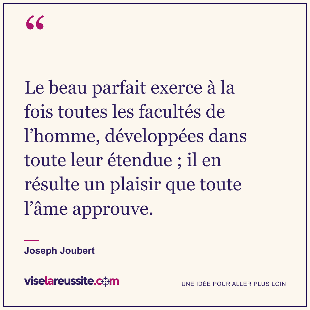 « Le beau parfait exerce à la fois toutes les facultés de l’homme, développées dans toute leur étendue ; il en résulte un plaisir que toute l’âme approuve. » — Joseph Joubert — Vise la Réussite