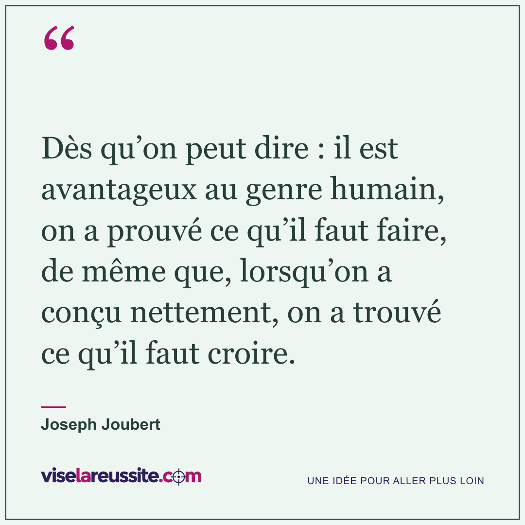 « Dès qu’on peut dire : il est avantageux au genre humain, on a prouvé ce qu’il faut faire, de même que, lorsqu’on a conçu nettement, on a trouvé ce qu’il faut croire. » — Joseph Joubert — Vise la Réussite