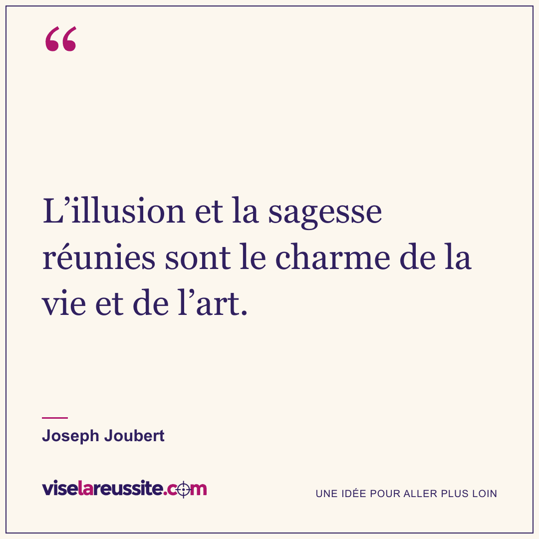« L’illusion et la sagesse réunies sont le charme de la vie et de l’art. » — Joseph Joubert — Vise la Réussite