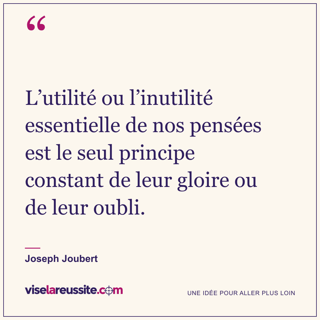 « L’utilité ou l’inutilité essentielle de nos pensées est le seul principe constant de leur gloire ou de leur oubli. » — Joseph Joubert — Vise la Réussite