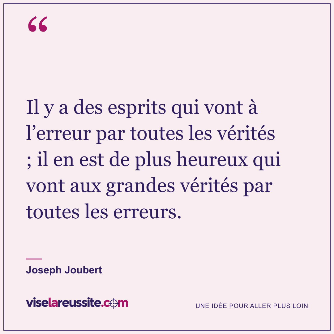 « Il y a des esprits qui vont à l’erreur par toutes les vérités ; il en est de plus heureux qui vont aux grandes vérités par toutes les erreurs. » — Joseph Joubert — Vise la Réussite