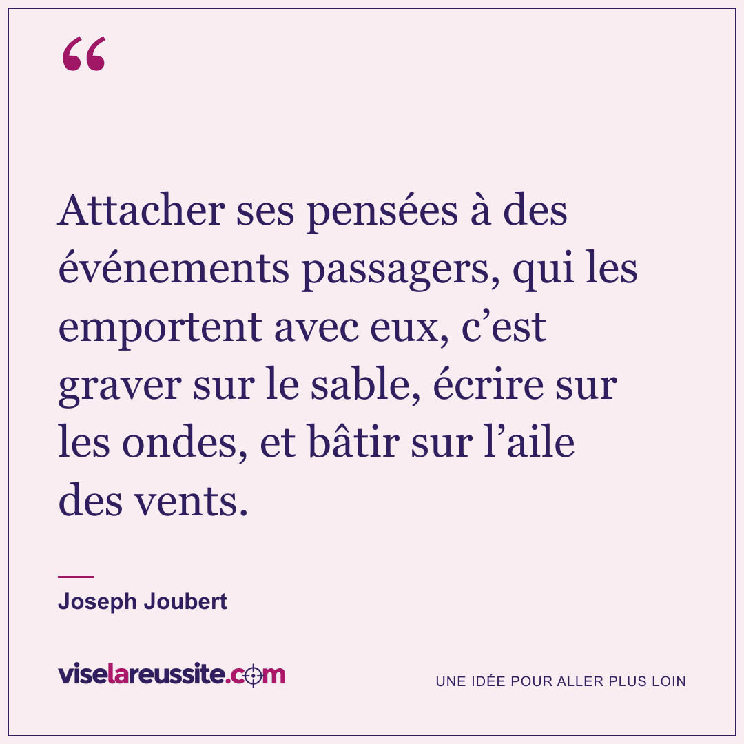 « Attacher ses pensées à des événements passagers, qui les emportent avec eux, c’est graver sur le sable, écrire sur les ondes, et bâtir sur l’aile des vents. » — Joseph Joubert — Vise la Réussite