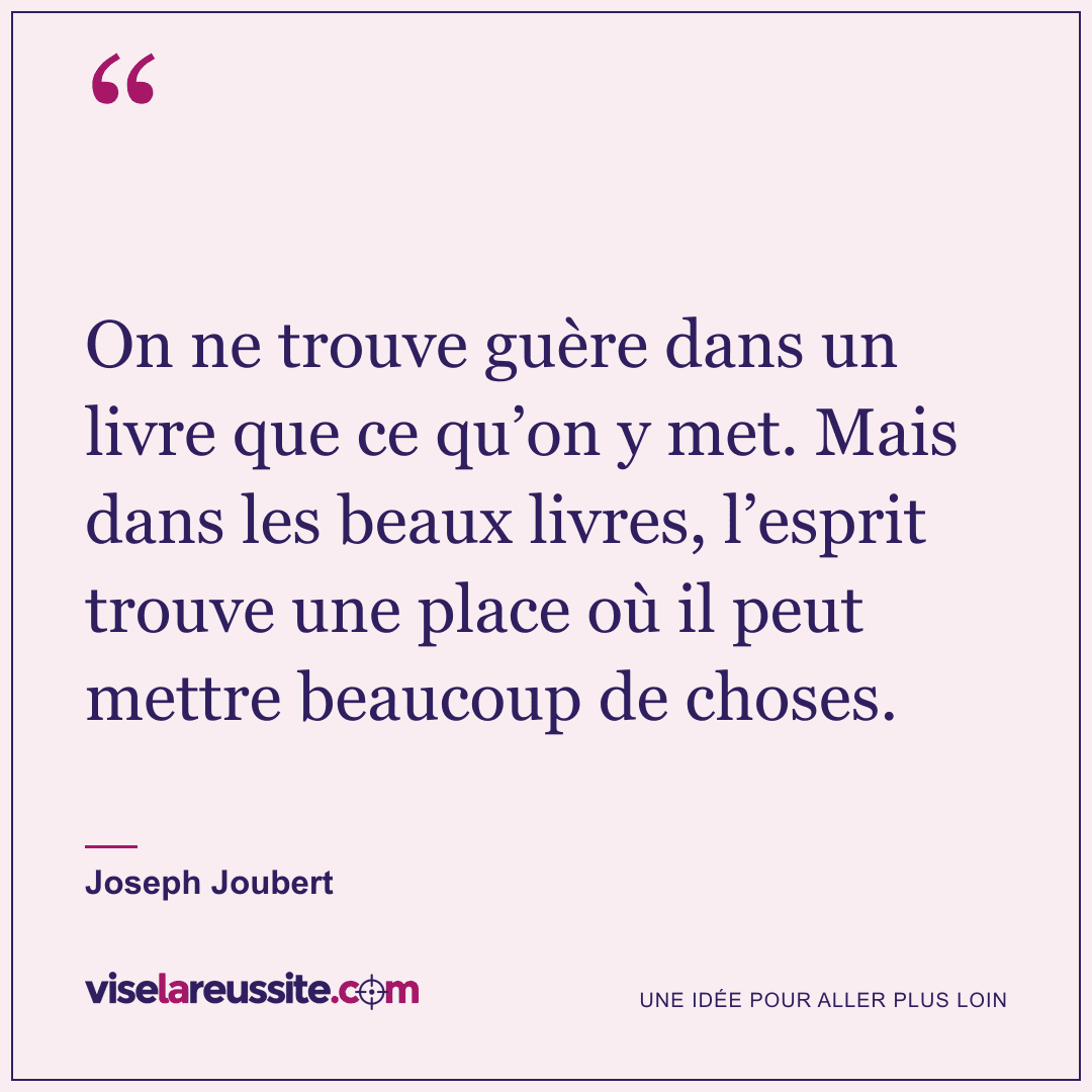 « On ne trouve guère dans un livre que ce qu’on y met. Mais dans les beaux livres, l’esprit trouve une place où il peut mettre beaucoup de choses. » — Joseph Joubert — Vise la Réussite