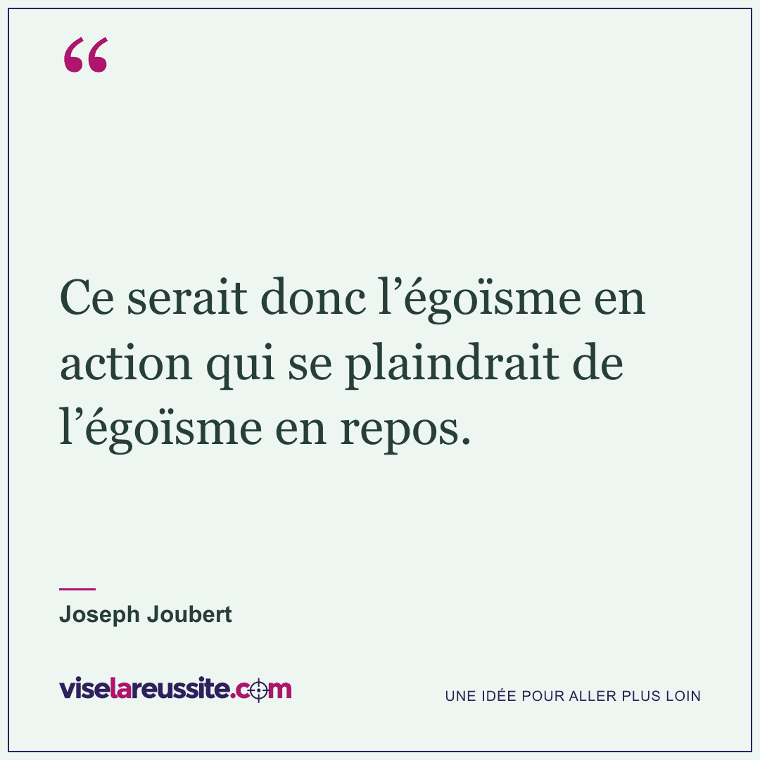 « Ce serait donc l’égoïsme en action qui se plaindrait de l’égoïsme en repos. » — Joseph Joubert — Vise la Réussite