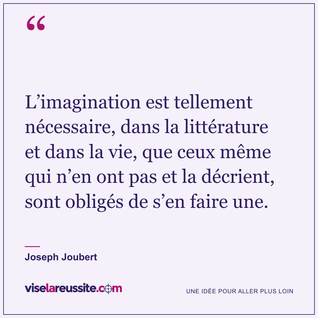 « L’imagination est tellement nécessaire, dans la littérature et dans la vie, que ceux même qui n’en ont pas et la décrient, sont obligés de s’en faire une. » — Joseph Joubert — Vise la Réussite