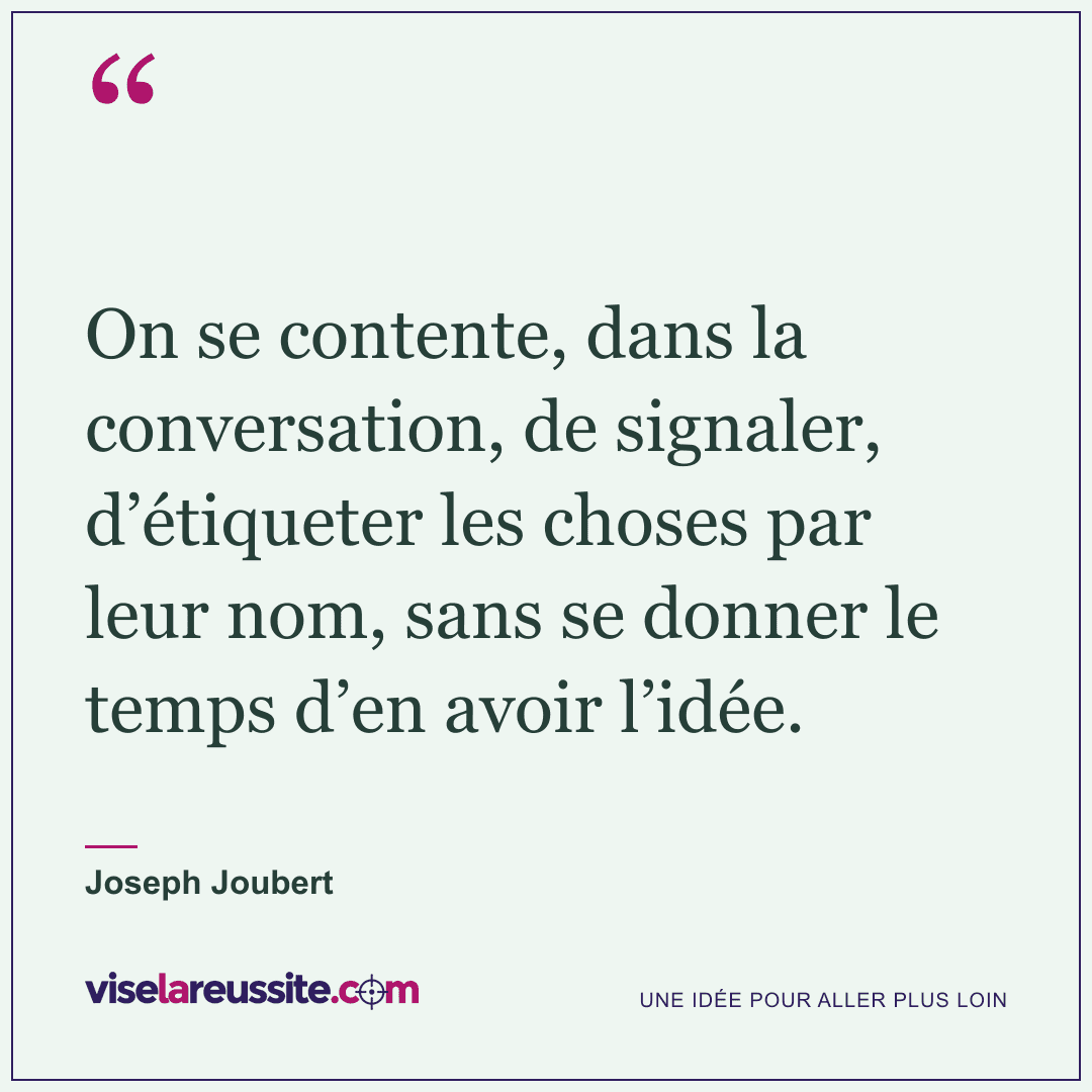 « On se contente, dans la conversation, de signaler, d’étiqueter les choses par leur nom, sans se donner le temps d’en avoir l’idée. » — Joseph Joubert — Vise la Réussite