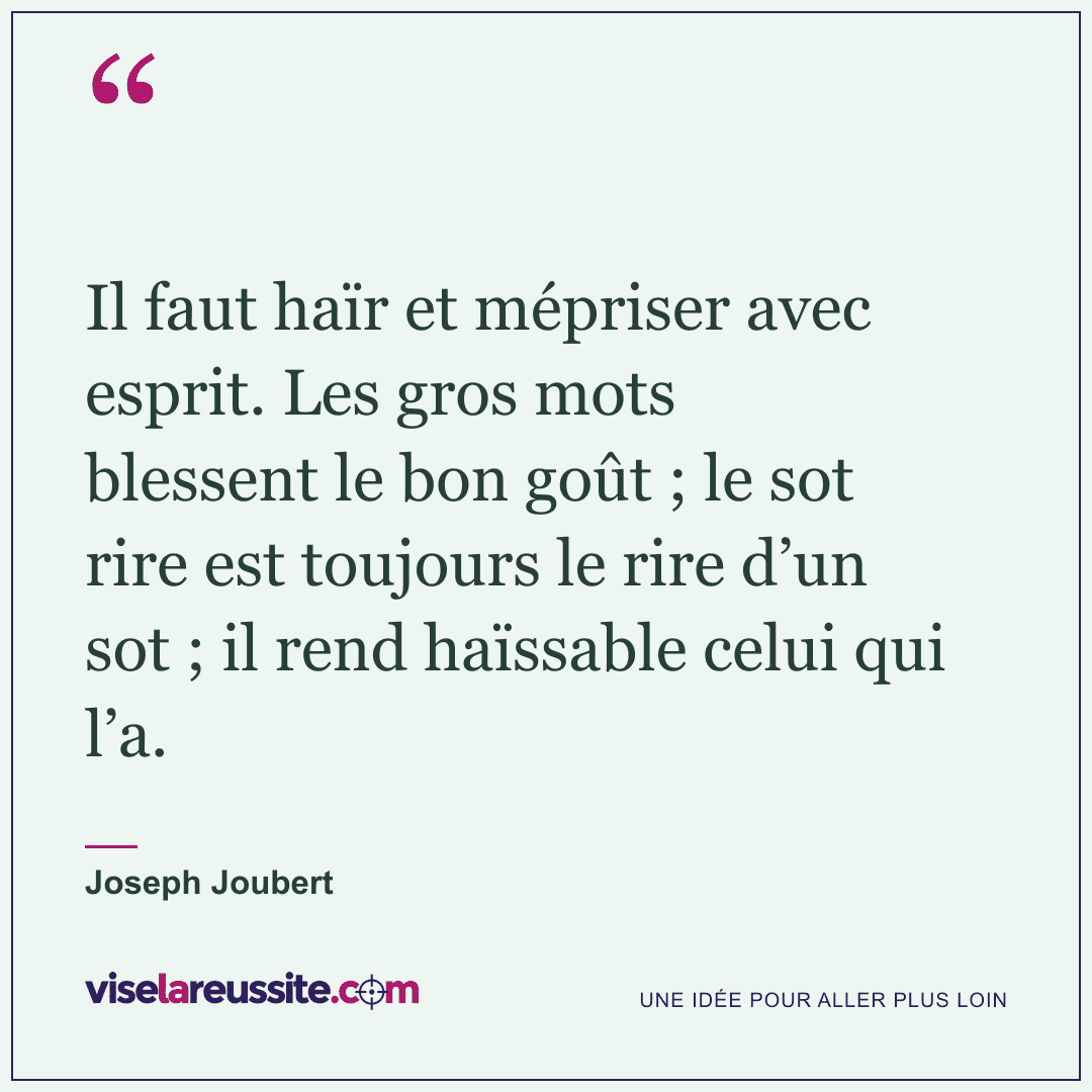 « Il faut haïr et mépriser avec esprit. Les gros mots blessent le bon goût ; le sot rire est toujours le rire d’un sot ; il rend haïssable celui qui l’a. » — Joseph Joubert — Vise la Réussite