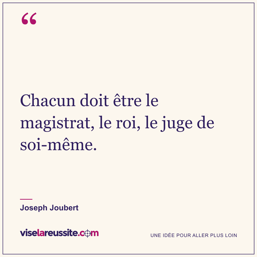 « Chacun doit être le magistrat, le roi, le juge de soi-même. » — Joseph Joubert — Vise la Réussite