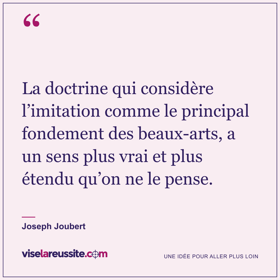 « La doctrine qui considère l’imitation comme le principal fondement des beaux-arts, a un sens plus vrai et plus étendu qu’on ne le pense. » — Joseph Joubert — Vise la Réussite