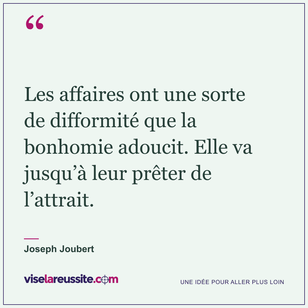 « Les affaires ont une sorte de difformité que la bonhomie adoucit. Elle va jusqu’à leur prêter de l’attrait. » — Joseph Joubert — Vise la Réussite