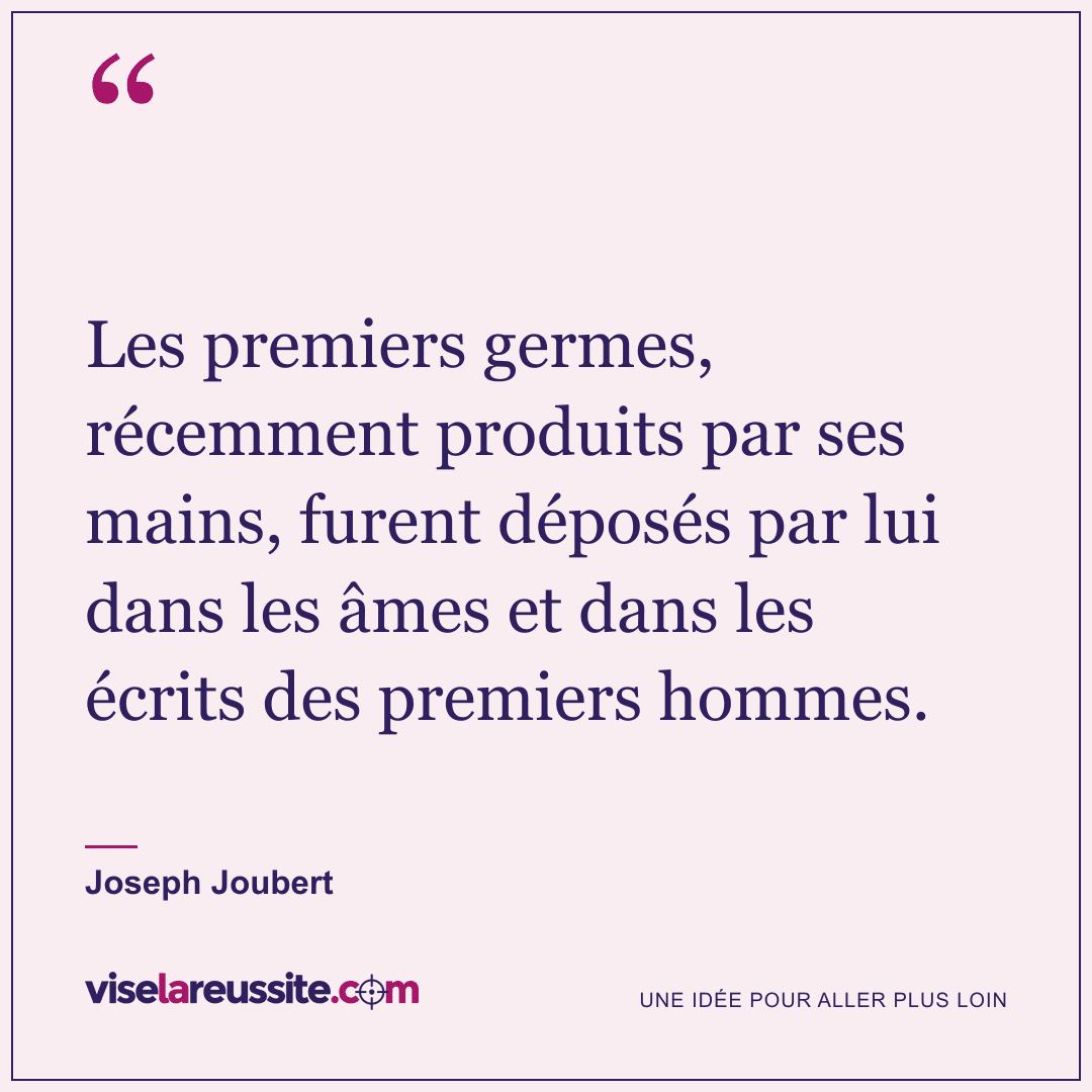 « Les premiers germes, récemment produits par ses mains, furent déposés par lui dans les âmes et dans les écrits des premiers hommes. » — Joseph Joubert — Vise la Réussite
