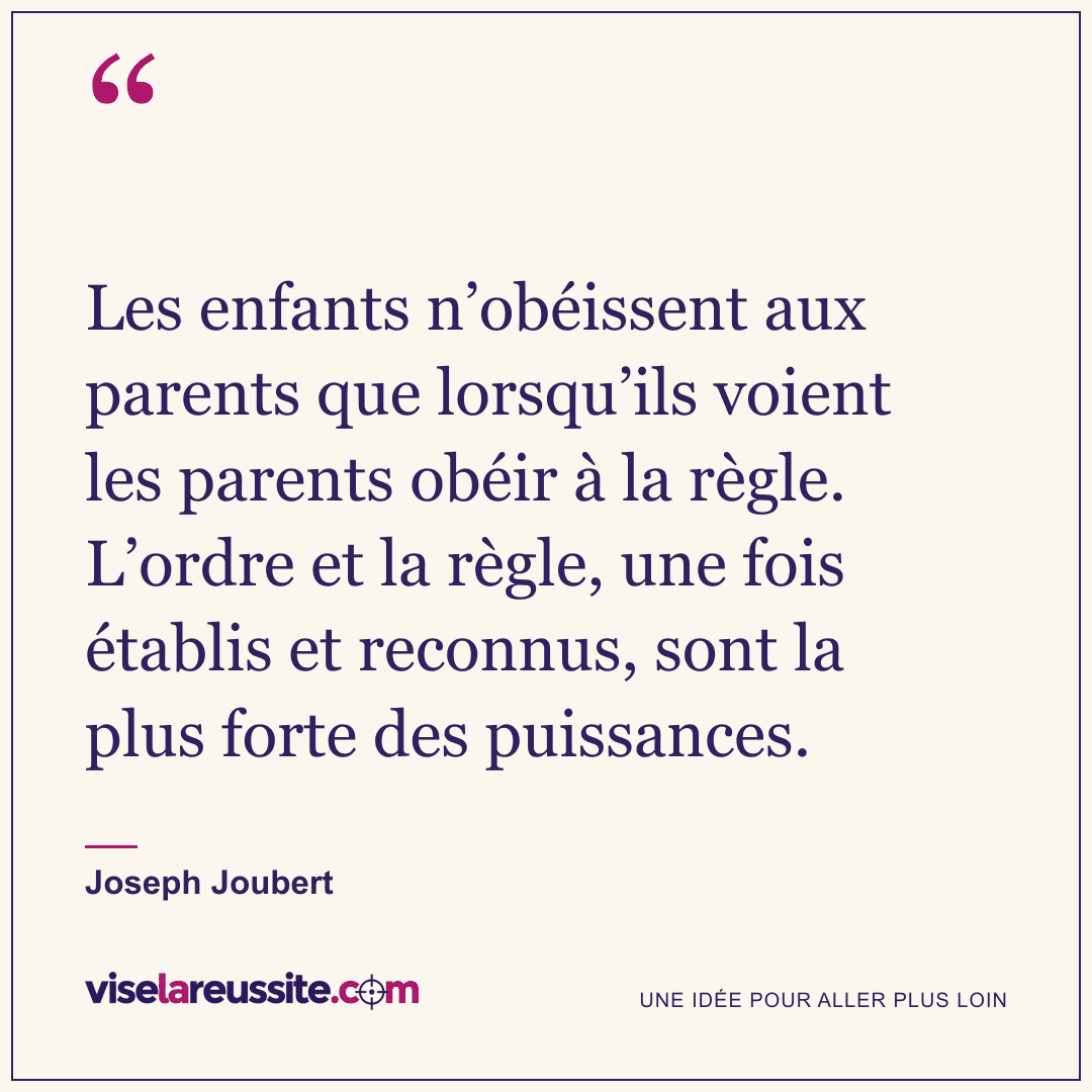 « Les enfants n’obéissent aux parents que lorsqu’ils voient les parents obéir à la règle. L’ordre et la règle, une fois établis et reconnus, sont la plus forte des puissances. » — Joseph Joubert — Vise la Réussite