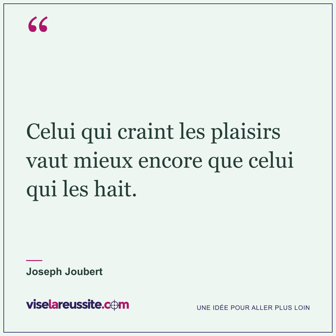 « Celui qui craint les plaisirs vaut mieux encore que celui qui les hait. » — Joseph Joubert — Vise la Réussite