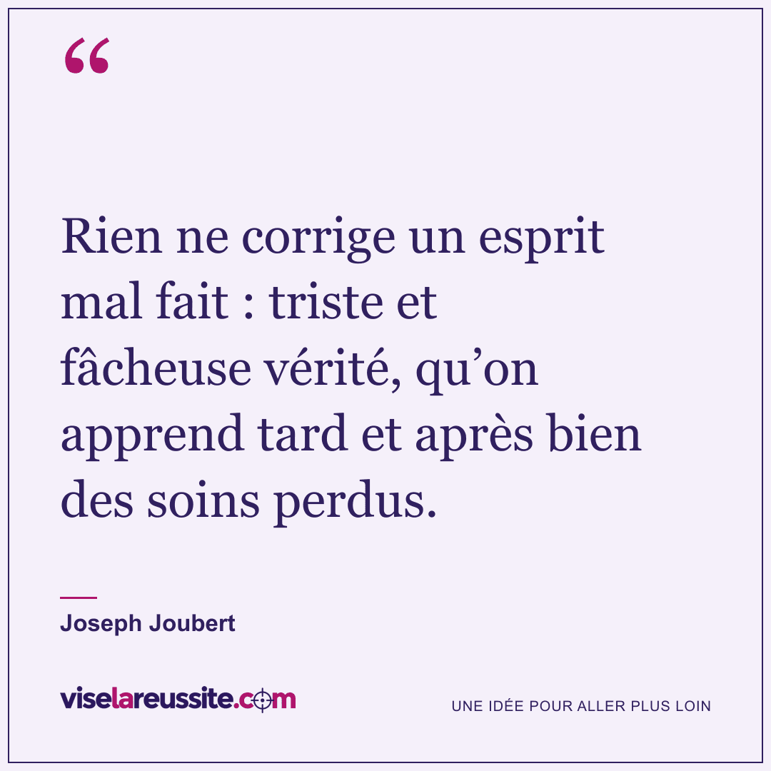 « Rien ne corrige un esprit mal fait : triste et fâcheuse vérité, qu’on apprend tard et après bien des soins perdus. » — Joseph Joubert — Vise la Réussite
