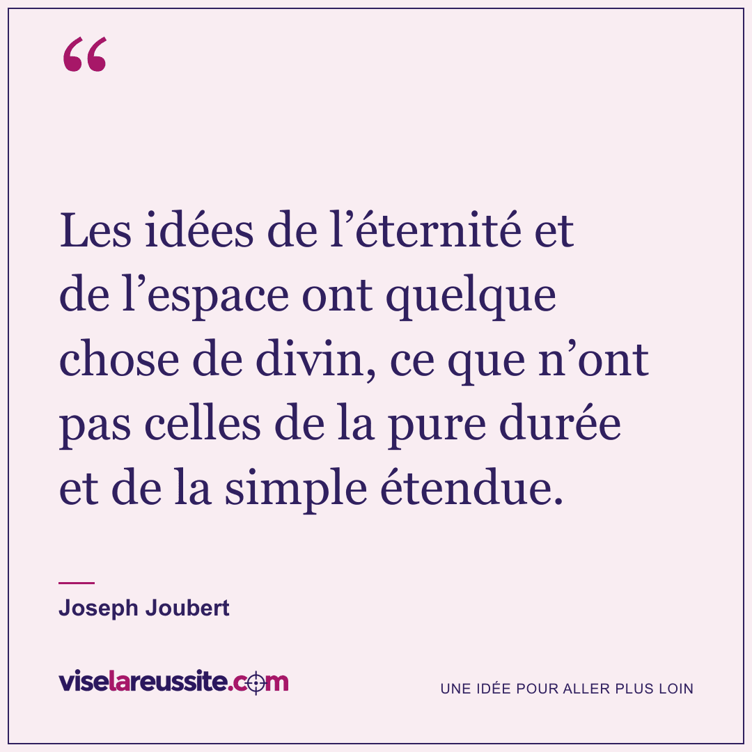 « Les idées de l’éternité et de l’espace ont quelque chose de divin, ce que n’ont pas celles de la pure durée et de la simple étendue. » — Joseph Joubert — Vise la Réussite