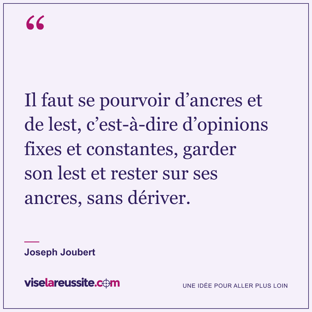 « Il faut se pourvoir d’ancres et de lest, c’est-à-dire d’opinions fixes et constantes, garder son lest et rester sur ses ancres, sans dériver. » — Joseph Joubert — Vise la Réussite