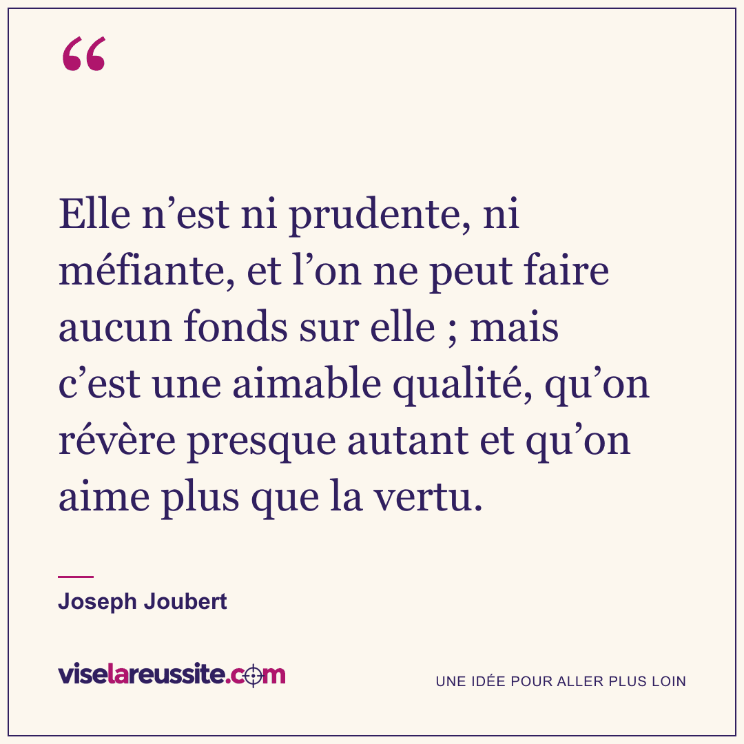 « Elle n’est ni prudente, ni méfiante, et l’on ne peut faire aucun fonds sur elle ; mais c’est une aimable qualité, qu’on révère presque autant et qu’on aime plus que la vertu. » — Joseph Joubert — Vise la Réussite