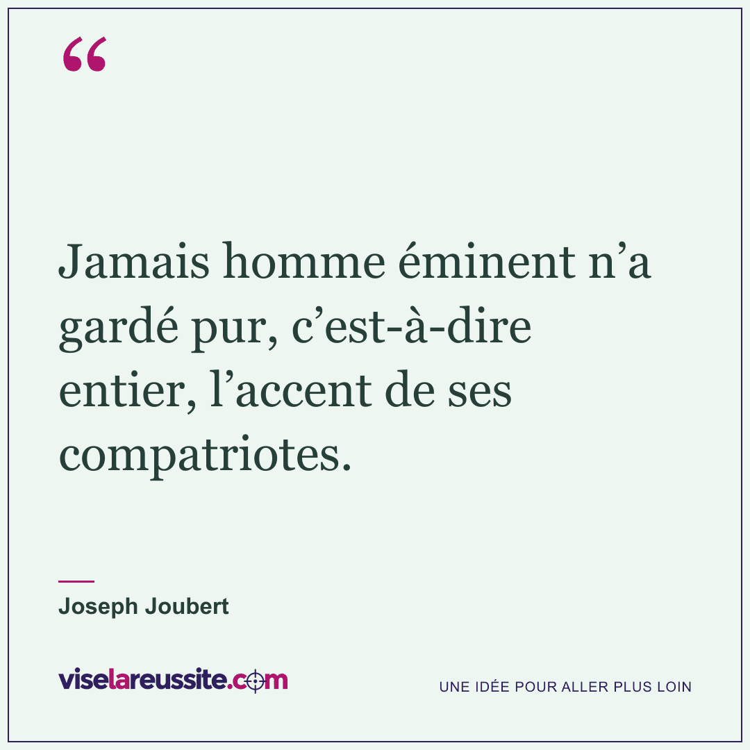 « Jamais homme éminent n’a gardé pur, c’est-à-dire entier, l’accent de ses compatriotes. » — Joseph Joubert — Vise la Réussite