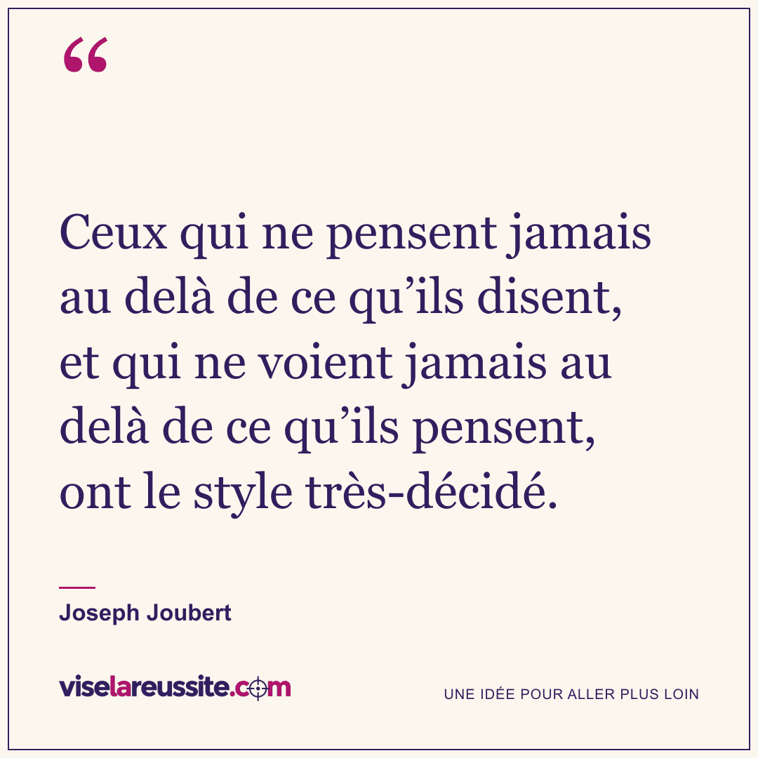 « Ceux qui ne pensent jamais au delà de ce qu’ils disent, et qui ne voient jamais au delà de ce qu’ils pensent, ont le style très-décidé. » — Joseph Joubert — Vise la Réussite
