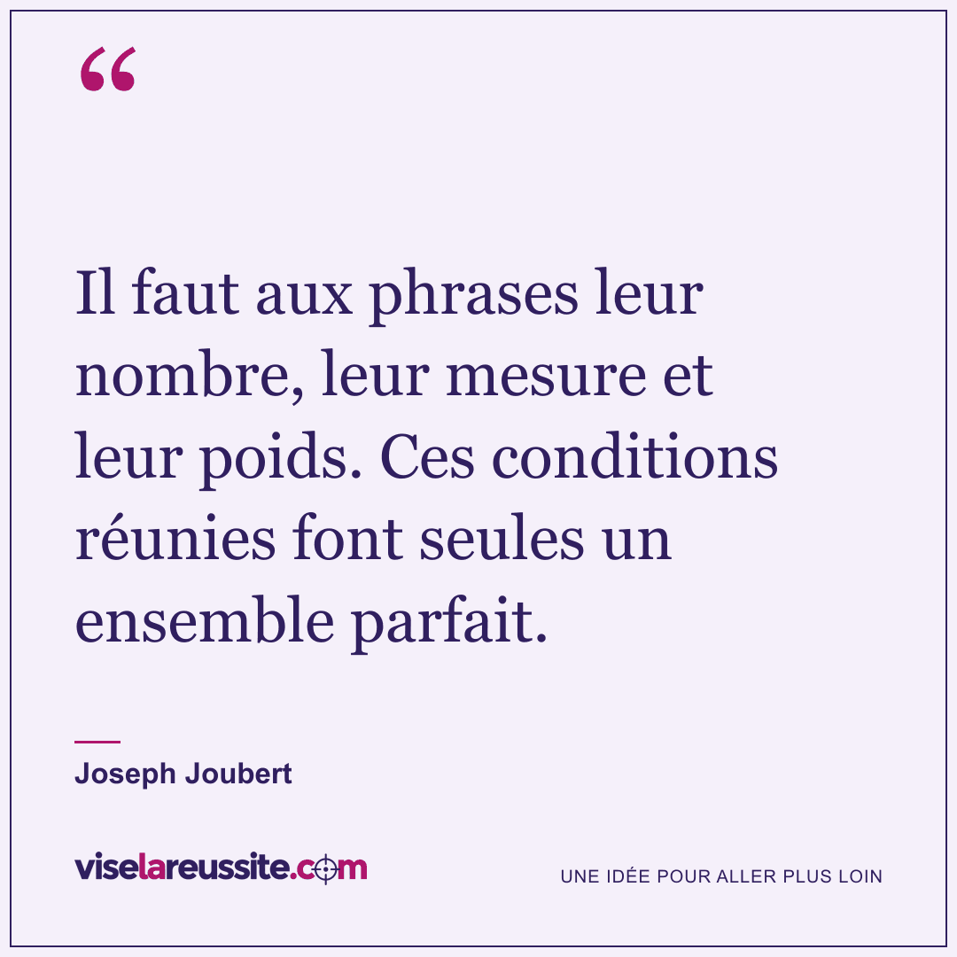 « Il faut aux phrases leur nombre, leur mesure et leur poids. Ces conditions réunies font seules un ensemble parfait. » — Joseph Joubert — Vise la Réussite