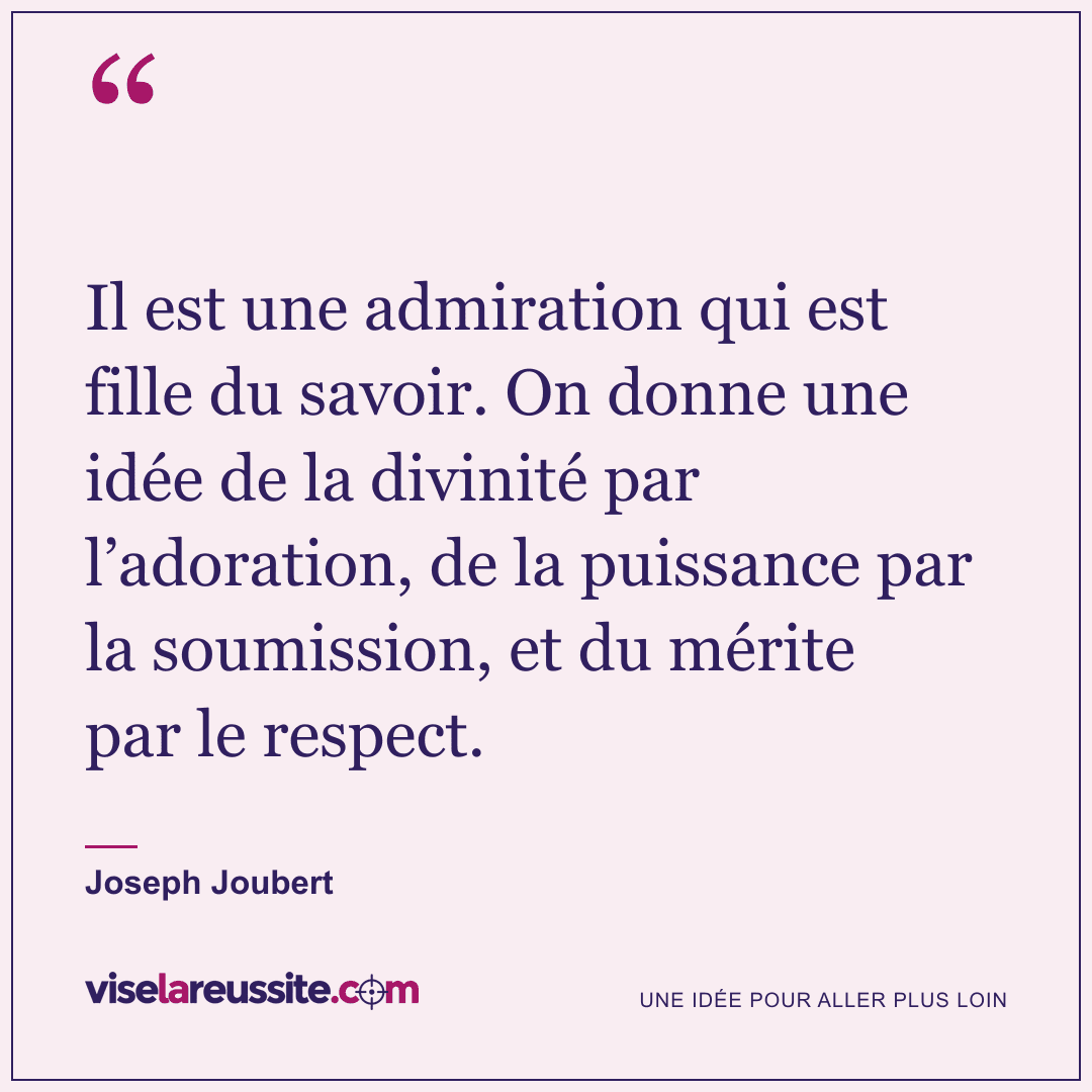 « Il est une admiration qui est fille du savoir. On donne une idée de la divinité par l’adoration, de la puissance par la soumission, et du mérite par le respect. » — Joseph Joubert — Vise la Réussite