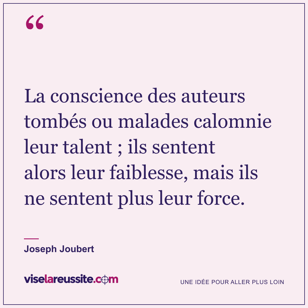 « La conscience des auteurs tombés ou malades calomnie leur talent ; ils sentent alors leur faiblesse, mais ils ne sentent plus leur force. » — Joseph Joubert — Vise la Réussite