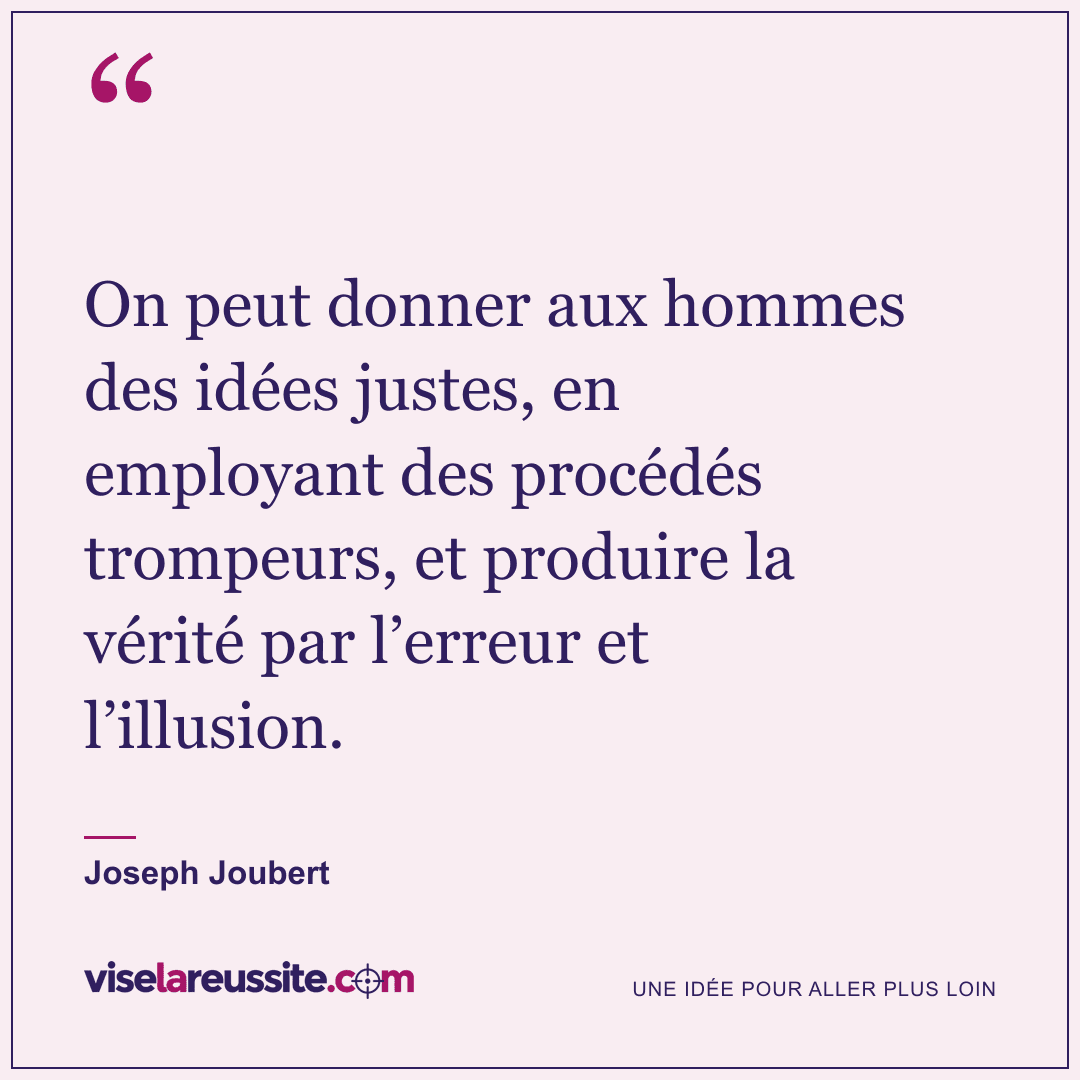 « On peut donner aux hommes des idées justes, en employant des procédés trompeurs, et produire la vérité par l’erreur et l’illusion. » — Joseph Joubert — Vise la Réussite