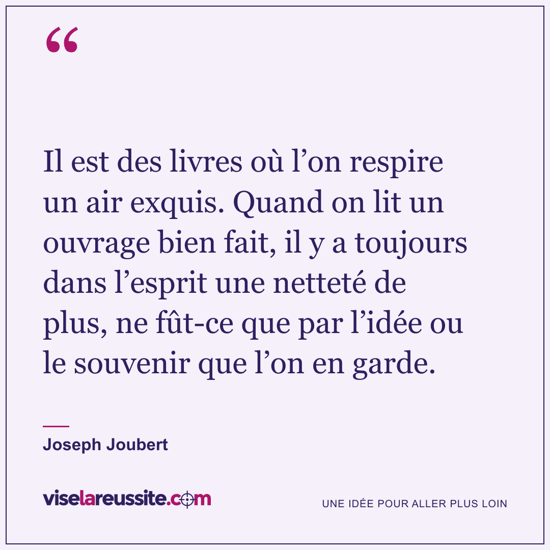 « Il est des livres où l’on respire un air exquis. Quand on lit un ouvrage bien fait, il y a toujours dans l’esprit une netteté de plus, ne fût-ce que par l’idée ou le souvenir que l’on en garde. » — Joseph Joubert — Vise la Réussite