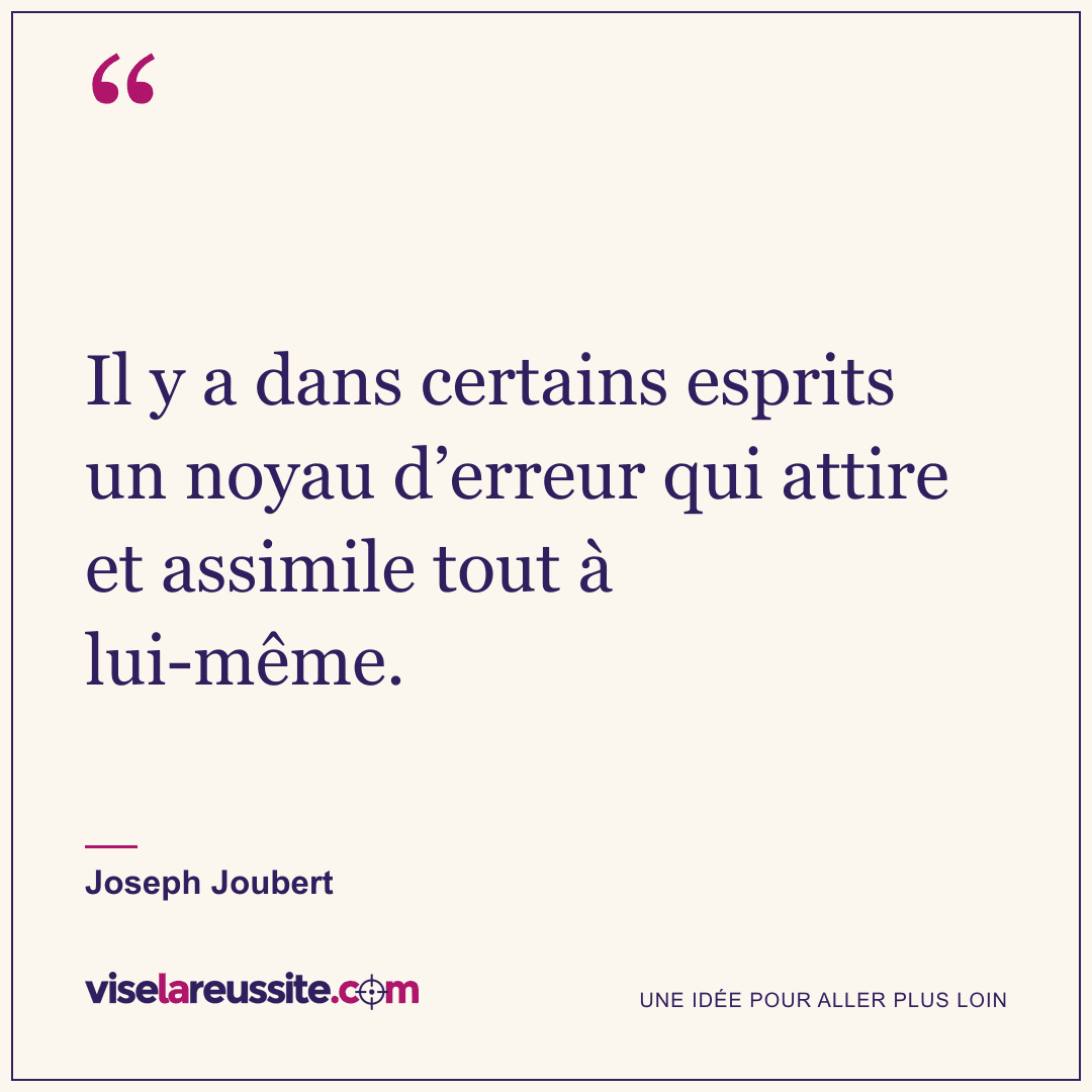 « Il y a dans certains esprits un noyau d’erreur qui attire et assimile tout à lui-même. » — Joseph Joubert — Vise la Réussite