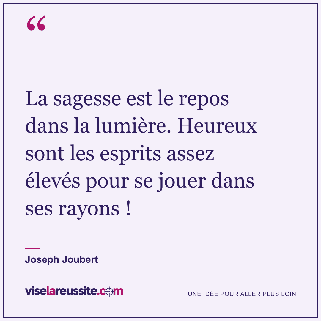 « La sagesse est le repos dans la lumière. Heureux sont les esprits assez élevés pour se jouer dans ses rayons ! » — Joseph Joubert — Vise la Réussite