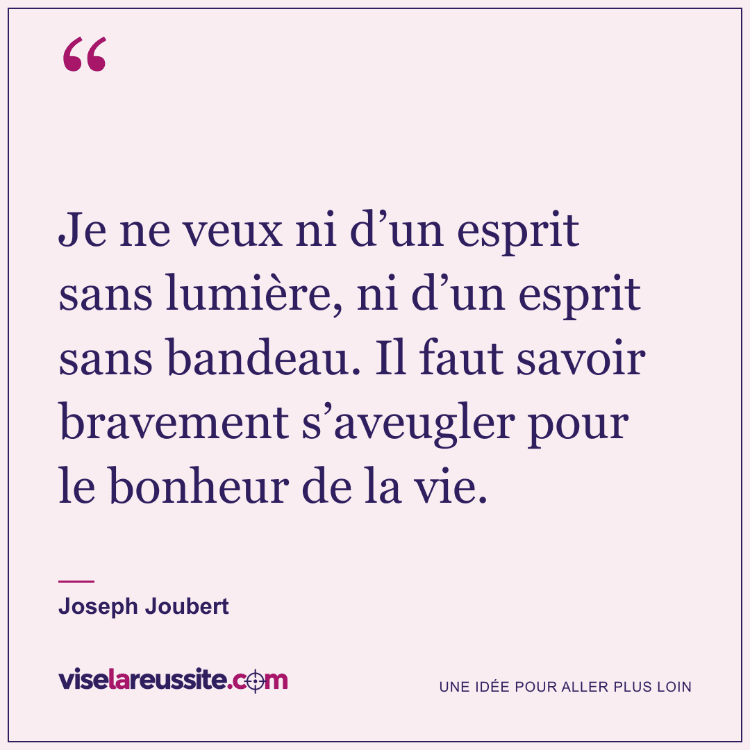 « Je ne veux ni d’un esprit sans lumière, ni d’un esprit sans bandeau. Il faut savoir bravement s’aveugler pour le bonheur de la vie. » — Joseph Joubert — Vise la Réussite