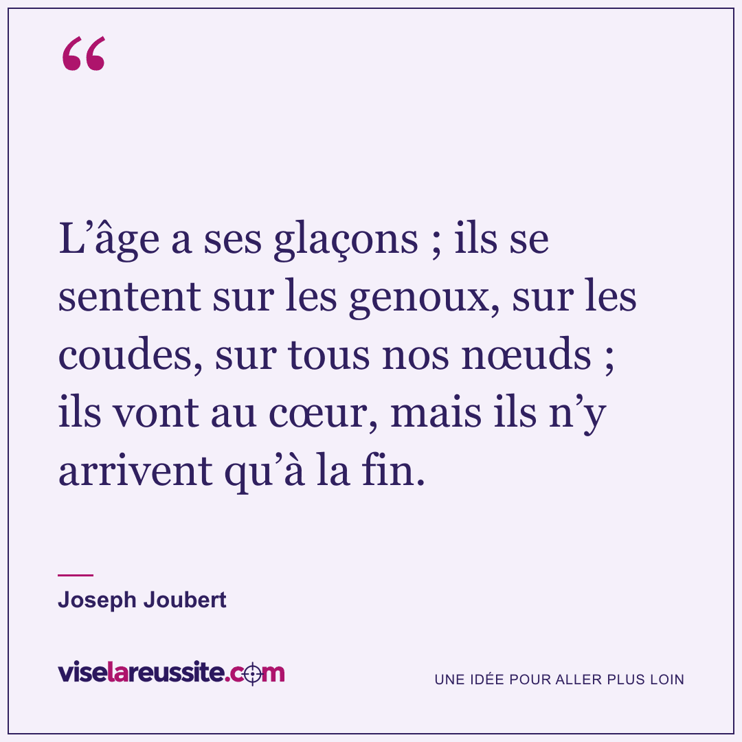 « L’âge a ses glaçons ; ils se sentent sur les genoux, sur les coudes, sur tous nos nœuds ; ils vont au cœur, mais ils n’y arrivent qu’à la fin. » — Joseph Joubert — Vise la Réussite