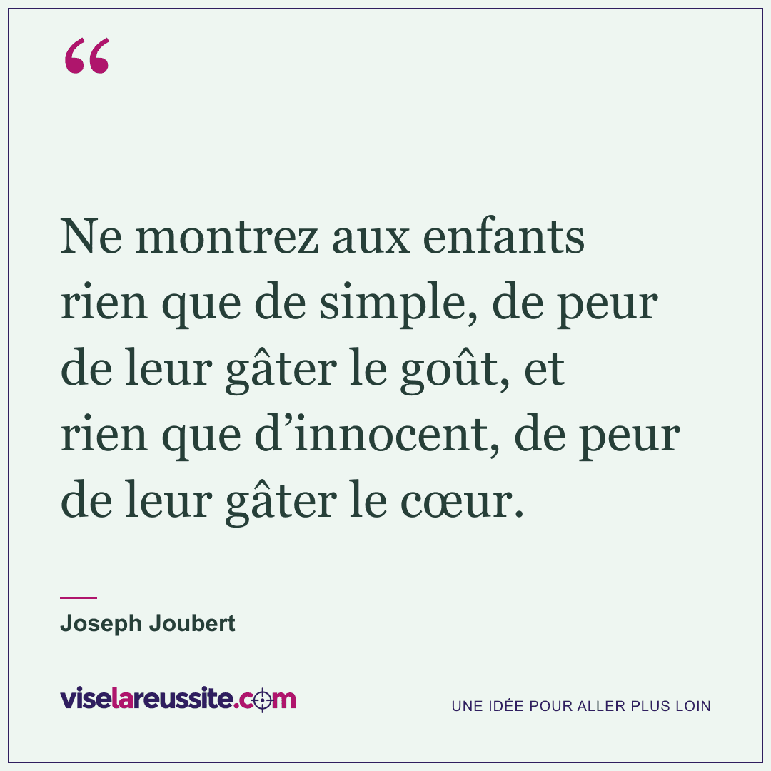 « Ne montrez aux enfants rien que de simple, de peur de leur gâter le goût, et rien que d’innocent, de peur de leur gâter le cœur. » — Joseph Joubert — Vise la Réussite