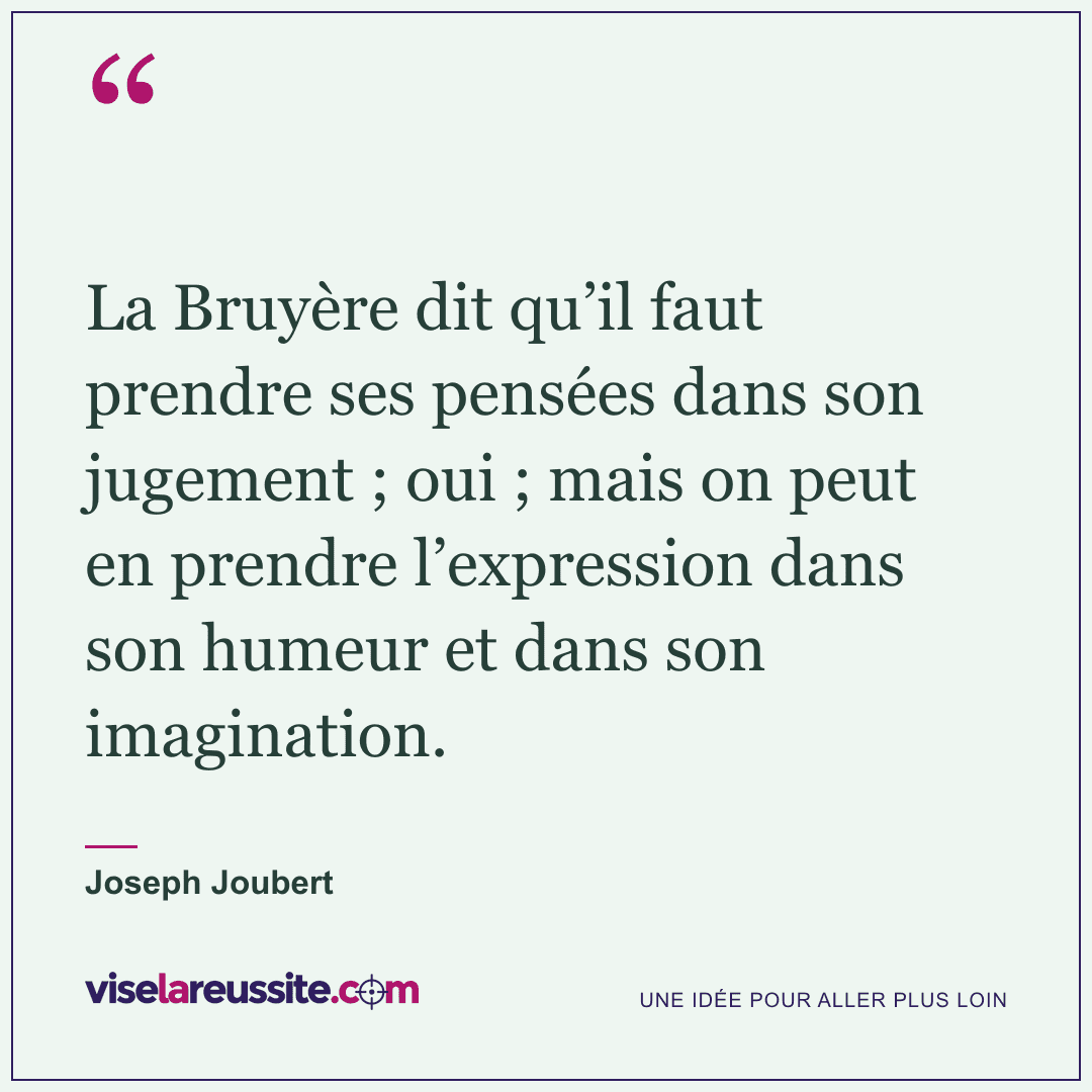 « La Bruyère dit qu’il faut prendre ses pensées dans son jugement ; oui ; mais on peut en prendre l’expression dans son humeur et dans son imagination. » — Joseph Joubert — Vise la Réussite