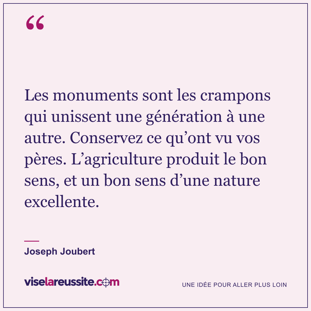 « Les monuments sont les crampons qui unissent une génération à une autre. Conservez ce qu’ont vu vos pères. L’agriculture produit le bon sens, et un bon sens d’une nature excellente. » — Joseph Joubert — Vise la Réussite