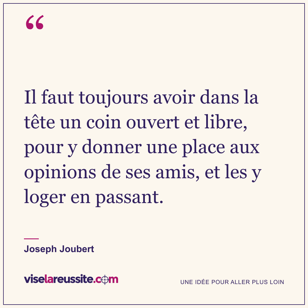 « Il faut toujours avoir dans la tête un coin ouvert et libre, pour y donner une place aux opinions de ses amis, et les y loger en passant. » — Joseph Joubert — Vise la Réussite