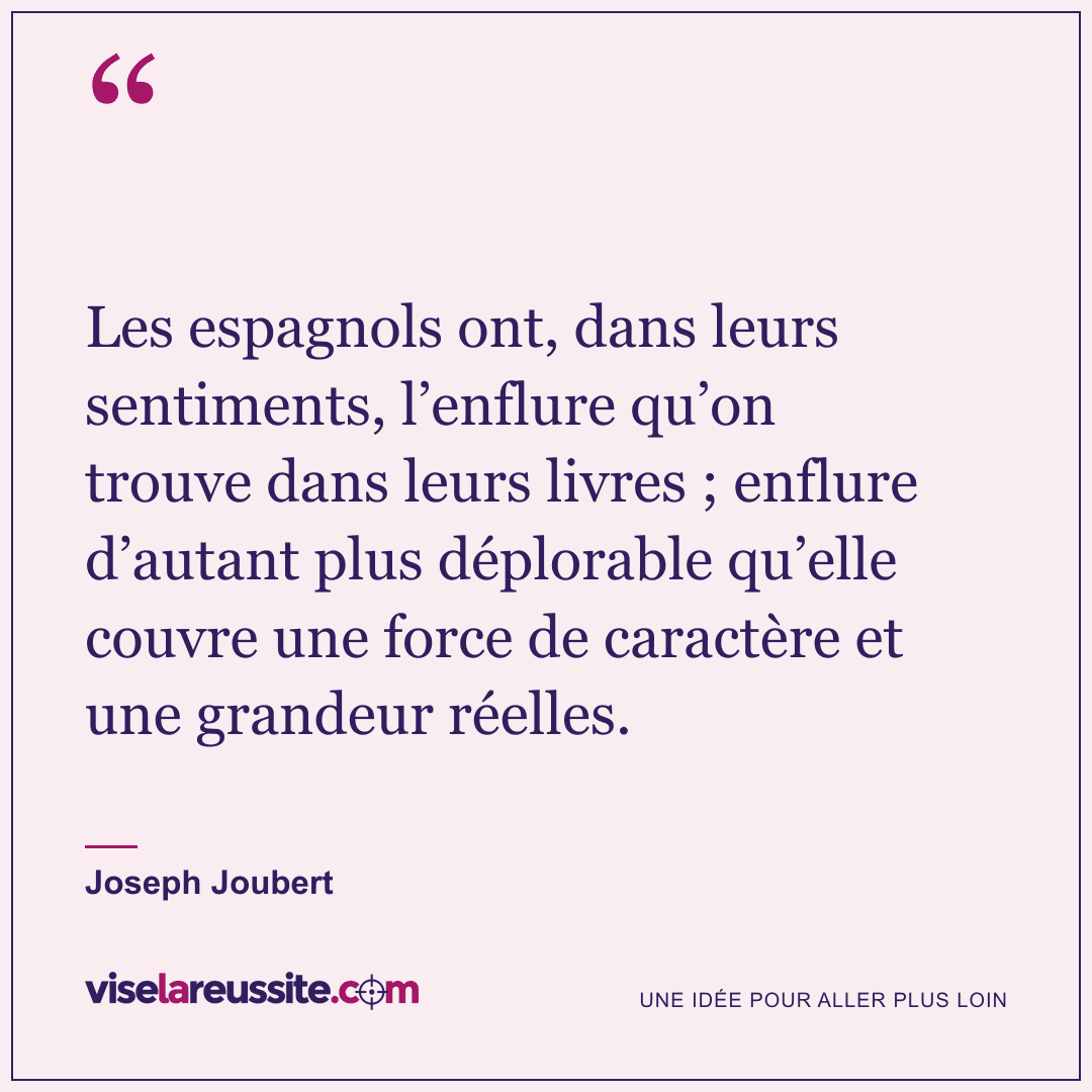 « Les espagnols ont, dans leurs sentiments, l’enflure qu’on trouve dans leurs livres ; enflure d’autant plus déplorable qu’elle couvre une force de caractère et une grandeur réelles. » — Joseph Joubert — Vise la Réussite