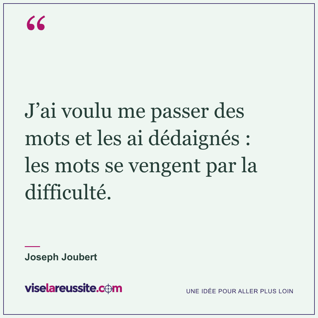 « J’ai voulu me passer des mots et les ai dédaignés : les mots se vengent par la difficulté. » — Joseph Joubert — Vise la Réussite