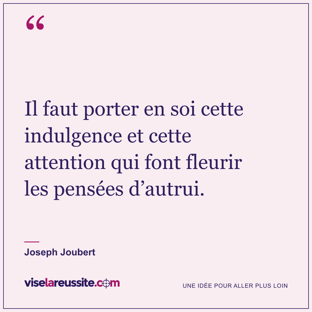 « Il faut porter en soi cette indulgence et cette attention qui font fleurir les pensées d’autrui. » — Joseph Joubert — Vise la Réussite