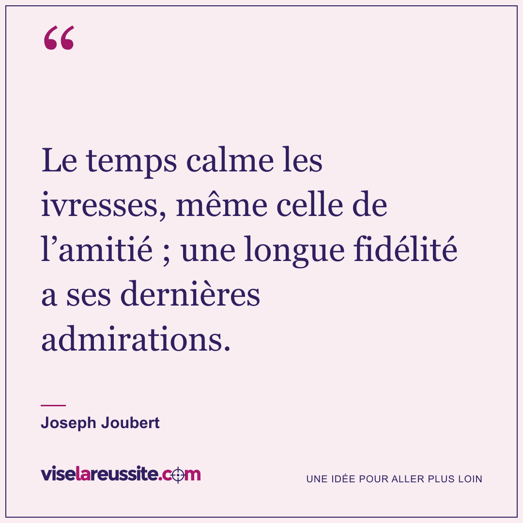 « Le temps calme les ivresses, même celle de l’amitié ; une longue fidélité a ses dernières admirations. » — Joseph Joubert — Vise la Réussite