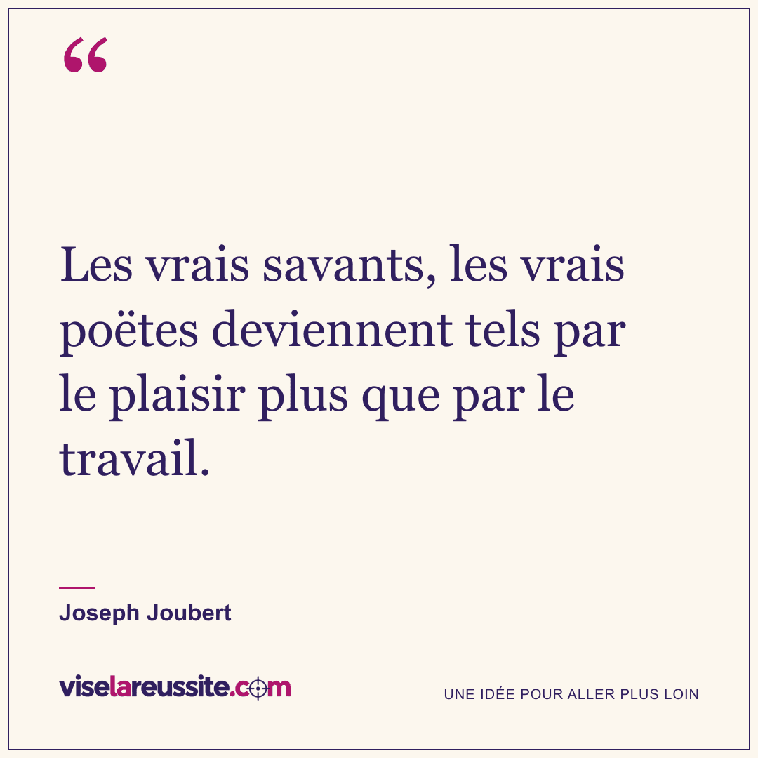 « Les vrais savants, les vrais poëtes deviennent tels par le plaisir plus que par le travail. » — Joseph Joubert — Vise la Réussite