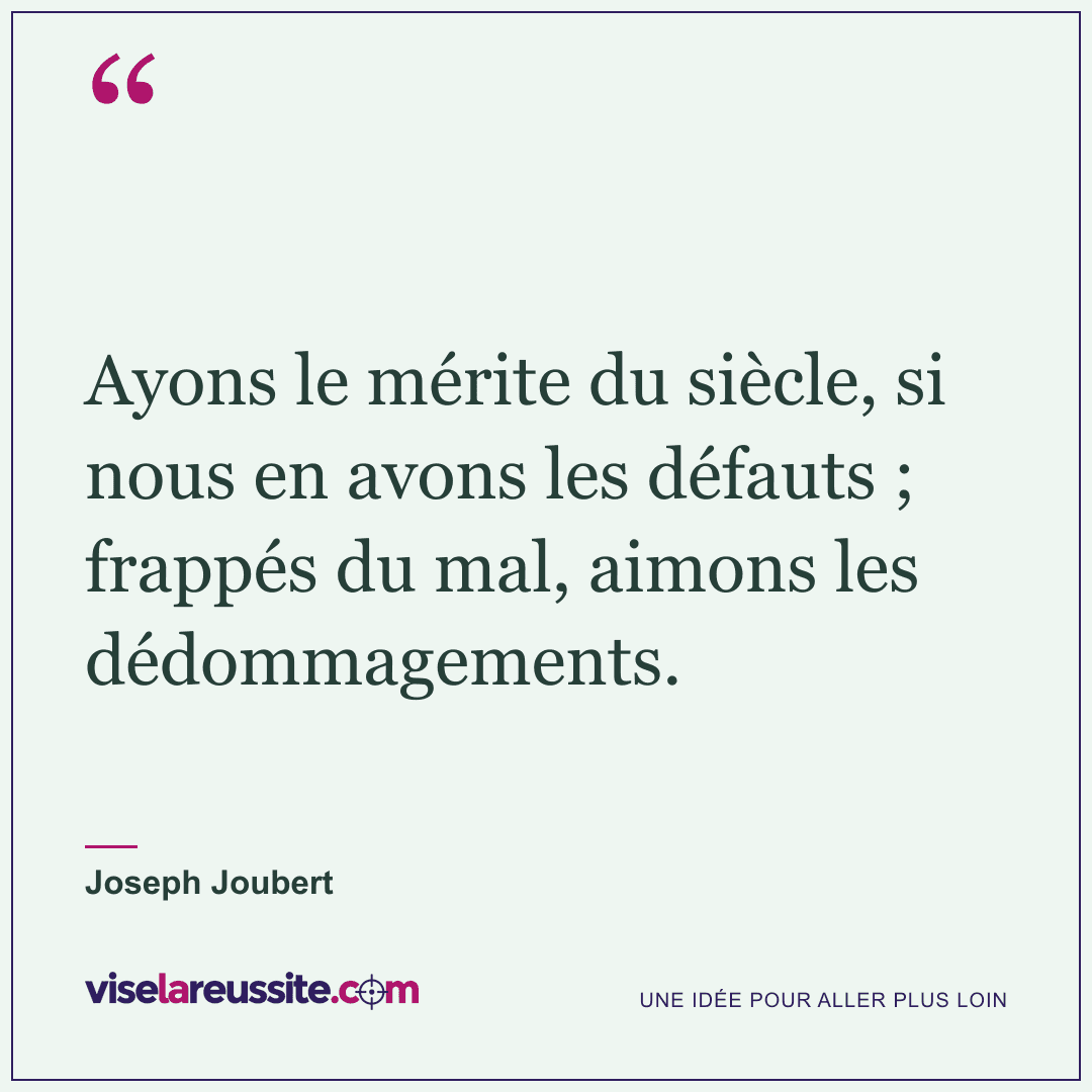 « Ayons le mérite du siècle, si nous en avons les défauts ; frappés du mal, aimons les dédommagements. » — Joseph Joubert — Vise la Réussite