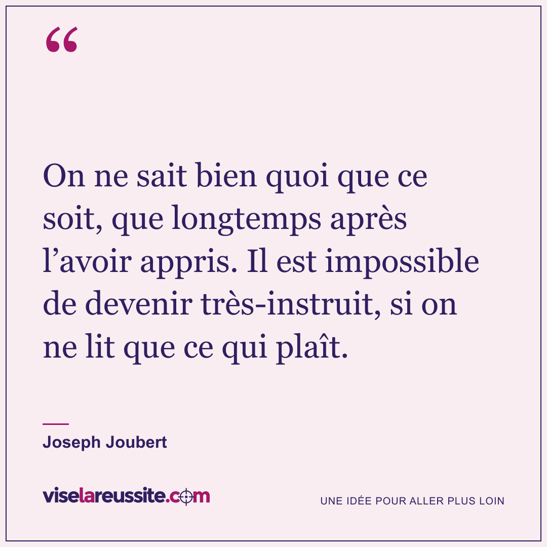 « On ne sait bien quoi que ce soit, que longtemps après l’avoir appris. Il est impossible de devenir très-instruit, si on ne lit que ce qui plaît. » — Joseph Joubert — Vise la Réussite